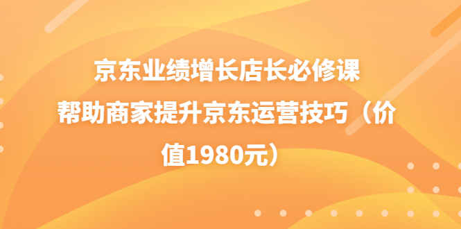 【副业项目3921期】京东业绩增长店长必修课：帮助商家提升京东运营技巧-元满创业网