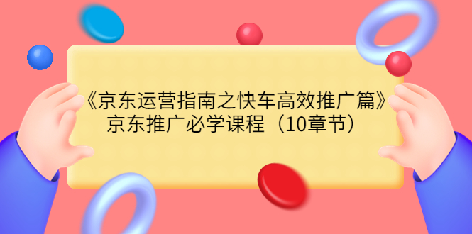 【副业项目3930期】京东运营指南之快车高效推广篇，京东推广必学课程（10章节）-元满创业网