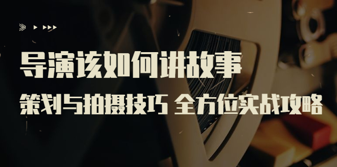 【副业项目3945期】导演该如何讲故事：策划与拍摄技巧 全方位实战攻略（8节课 原价799）-元满创业网