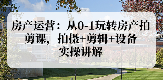【副业项目3846期】房产运营：从0-1玩转房产拍剪课，拍摄+剪辑+设备，实操讲解（价值899）-元满创业网