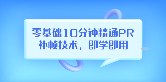 【副业项目3961期】零基础10分钟精通PR补帧技术，即学即用 编辑视频上传至抖音，高概率上热门-元满创业网