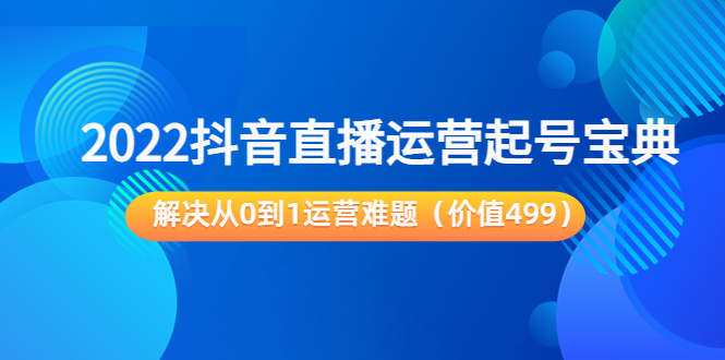 【副业项目3983期】2022抖音直播运营起号宝典：解决从0到1运营难题-元满创业网