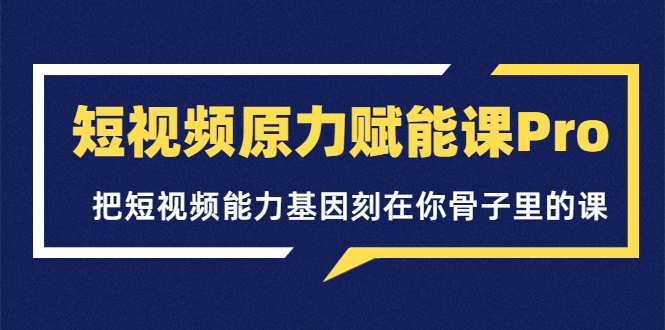 【副业项目3986期】短视频原力赋能课Pro，把短视频能力基因刻在你骨子里的课（价值4999元）-元满创业网