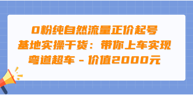 【副业项目3999期】0粉纯自然流量正价起号基地实操干货：带你上车实现弯道超车-元满创业网