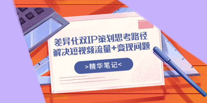 【副业项目4014期】差异化双IP策划思考路径，解决短视频流量+变现问题-元满创业网