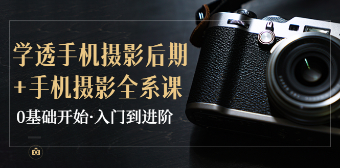 【副业项目4028期】教你学透手机摄影后期+手机摄影全系课，0基础开始·入门到进阶-元满创业网