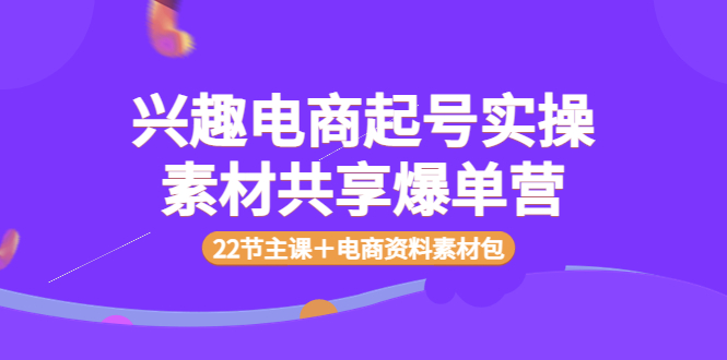 【副业项目4036期】兴趣电商起号实操素材共享爆单营（22节主课＋电商资料素材包）-元满创业网