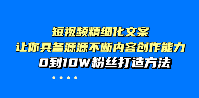 【副业项目4044期】短视频精细化文案，让你具备源源不断内容创作能力，0到10W粉丝打造方法-元满创业网