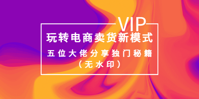 【副业项目4064期】玩转电商卖货新模式，五位大佬分享独门秘籍（无水印）-元满创业网