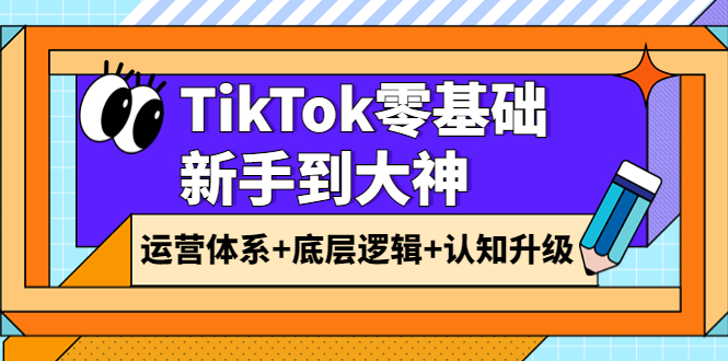 【副业项目4070期】TikTok零基础新手到大神：运营体系+底层逻辑+认知升级（9节系列课）-元满创业网