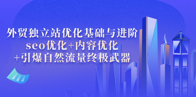 【副业项目4072期】外贸独立站seo优化：内容优化+引爆自然流量终极武器-元满创业网