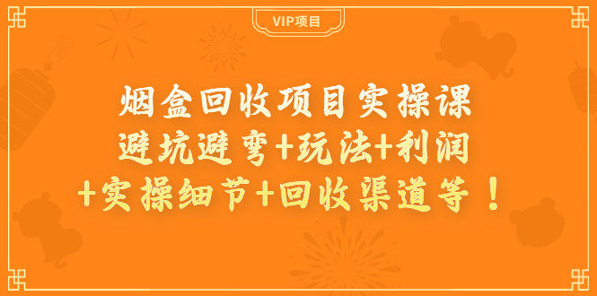 【副业项目4074期】烟盒回收项目实操课：避坑避弯+玩法+利润+实操细节+回收渠道等-元满创业网