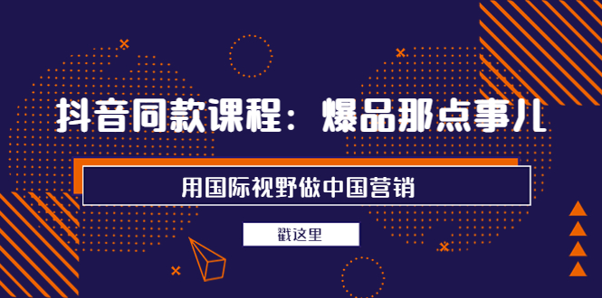 【副业项目4090期】抖音同款课程：爆品那点事儿，用国际视野做中国营销（20节课）-元满创业网