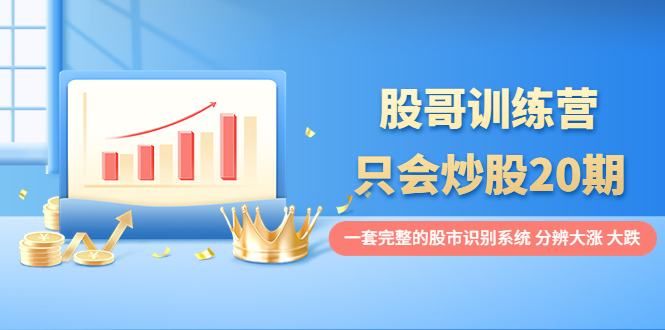 【副业项目4108期】股哥训练营·只会炒股20期：一套完整的股市识别系统，分辨大涨、大跌-元满创业网