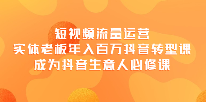 【副业项目4118期】短视频流量运营，实体老板年入百万-抖音转型课，成为抖音生意人的必修课-元满创业网