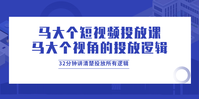 【副业项目4129期】马大个短视频投放课，马大个视角的投放逻辑，32分钟讲清楚投放所有逻辑-元满创业网