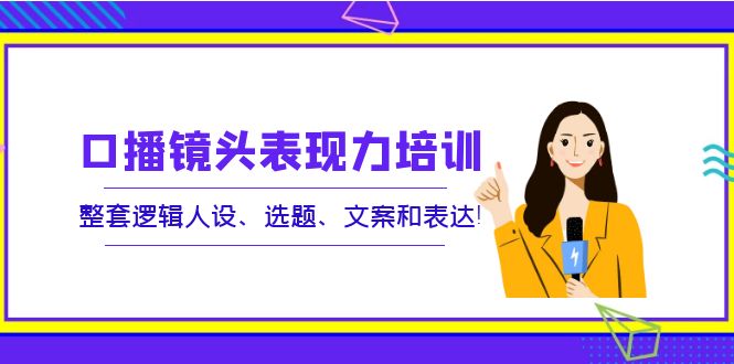 【副业项目4138期】口播镜头表现力培训：整套逻辑人设、选题、文案和表达-元满创业网
