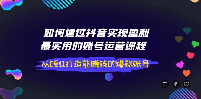 【副业项目4143期】如何通过抖音实现盈利，最实用的账号运营课程 从0到1打造能赚钱的爆款账号-元满创业网