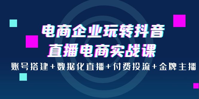 【副业项目4147期】电商企业玩转抖音直播电商实战课：账号搭建+数据化直播+付费投流+金牌主播-元满创业网