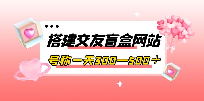 【副业项目4156期】交友盲盒网站搭建教程，号称一天300—500＋【源码+教程】-元满创业网