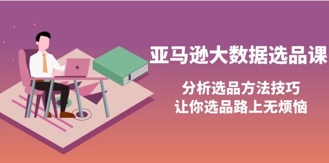 【副业项目4166期】亚马逊大数据选品课：分析亚马逊选品方法技巧，让你选品路上无烦恼-元满创业网