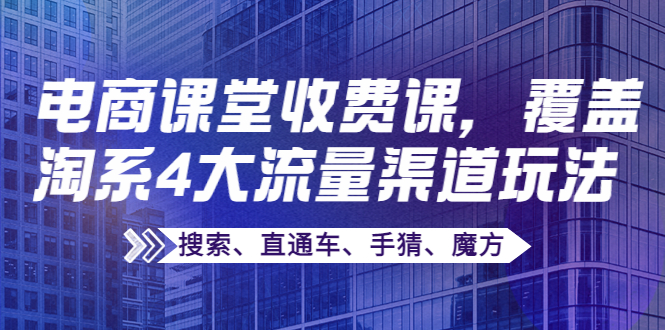 【副业项目4186期】某电商课堂收费课，覆盖淘系4大流量渠道玩法【搜索、直通车、手猜、魔方】-元满创业网