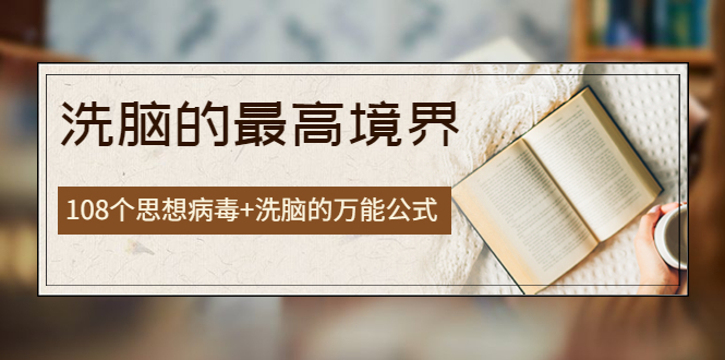 【副业项目4196期】《洗脑的最高境界》人手一本的商业圣经，108个思想病毒+洗脑的万能公式-元满创业网