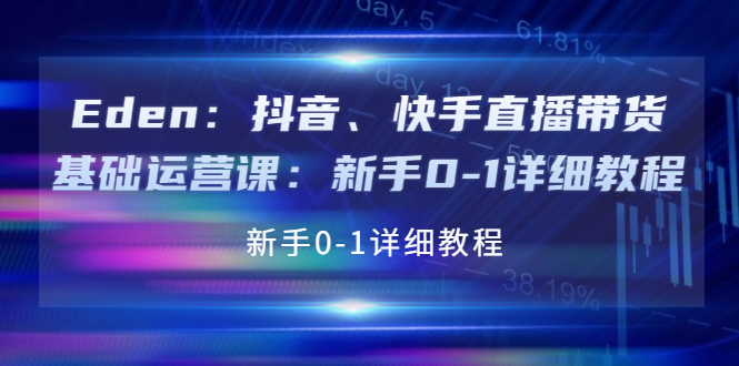 【副业项目4198期】Eden：抖音、快手直播带货基础运营课：新手0-1详细教程-元满创业网