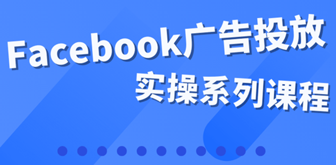 【副业项目4204期】百万级广告操盘手带你玩Facebook全系列投放：运营和广告优化技能实操-元满创业网