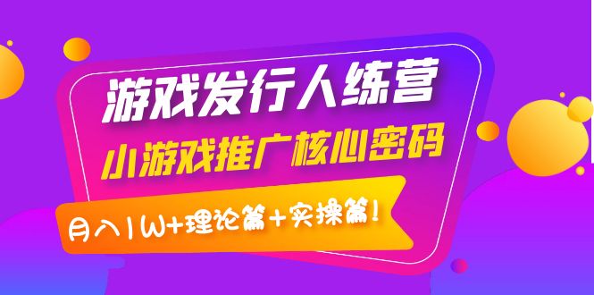 【副业项目4213期】游戏发行人项目：小游戏推广核心密码，月入1W+理论篇+实操篇！-元满创业网