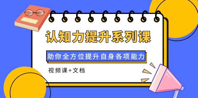 【副业项目4222期】认知力提升系列课：助你全方位提升自身各项能力（视频课+文档）-元满创业网
