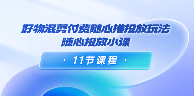 【副业项目4228期】万三·好物混剪付费随心推投放玩法，随心投放小课（11节课程）-元满创业网