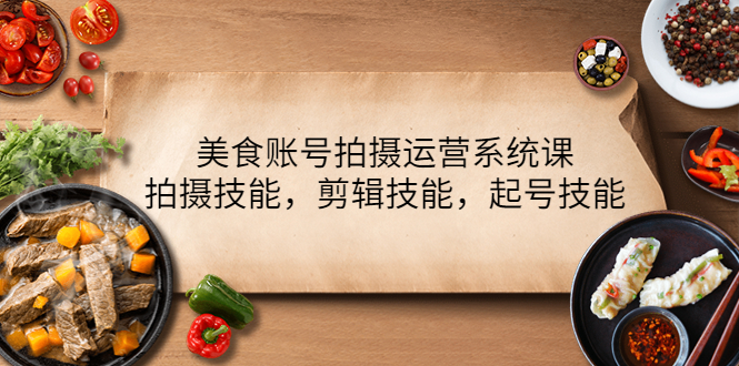 【副业项目4439期】美食账号拍摄运营系统课：拍摄技能，剪辑技能，起号技能（21节课）-元满创业网