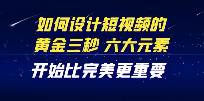 【副业项目4420期】教你如何设计短视频的黄金三秒，六大元素，开始比完美更重要（27节课）-元满创业网