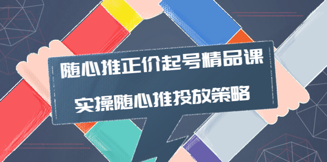 【副业项目4235期】随心推正价起号精品课，实操随心推投放策略（5节课-价值298）-元满创业网