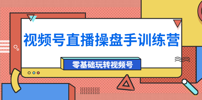 【副业项目4250期】外面收费700的视频号直播操盘手训练营：零基础玩转视频号（10节课）-元满创业网