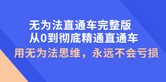 【副业项目4253期】无为法直通车完整版：从0到彻底精通直通车，用无为法思维，永远不会亏损-元满创业网