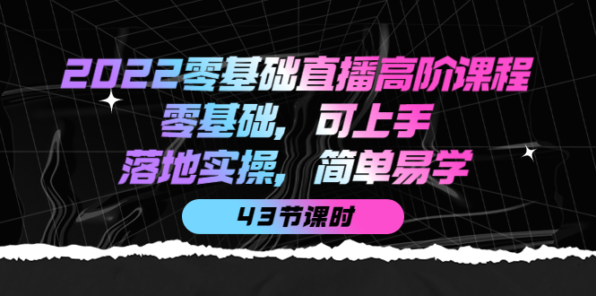 【副业项目4255期】2022零基础直播高阶课程：零基础，可上手，落地实操，简单易学（43节课）-元满创业网