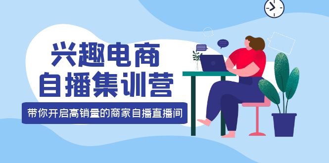 【副业项目4259期】兴趣电商自播集训营：三大核心能力 12种玩法 提高销量，核心落地实操！-元满创业网