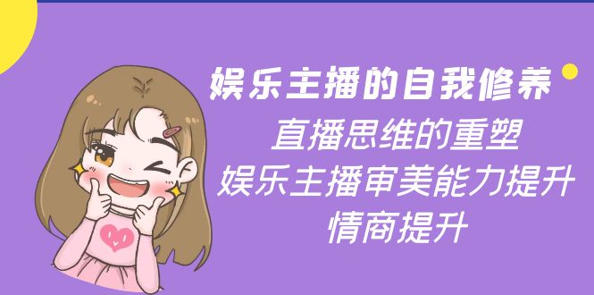 【副业项目4263期】娱乐主播的自我修养，直播思维的重塑，娱乐主播审美能力提升，情商提升-元满创业网