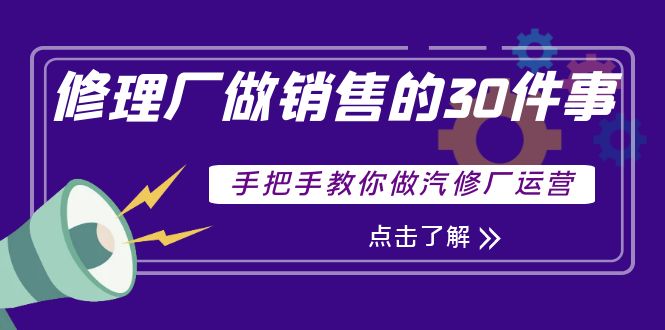 【副业项目4264期】修理厂做销售的30件事，手把手教你做汽修厂运营-元满创业网