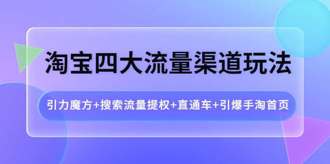 【副业项目4271期】淘宝四大流量渠道玩法：引力魔方+搜索流量提权+直通车+引爆手淘首页-元满创业网