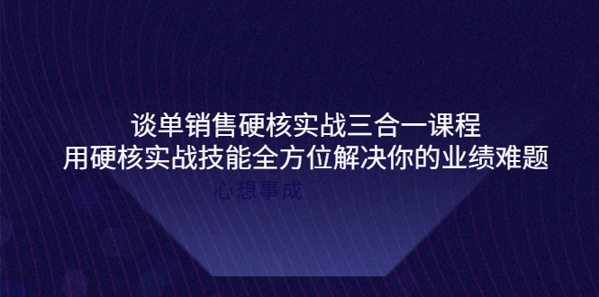 【副业项目4273期】谈单销售硬核实战三合一课程，用硬核实战技能全方位解决你的业绩难题-元满创业网