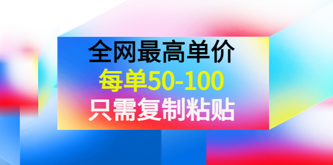 【副业项目4280期】某收费文章《全网最高单价，每单50-100，只需复制粘贴》可批量操作-元满创业网