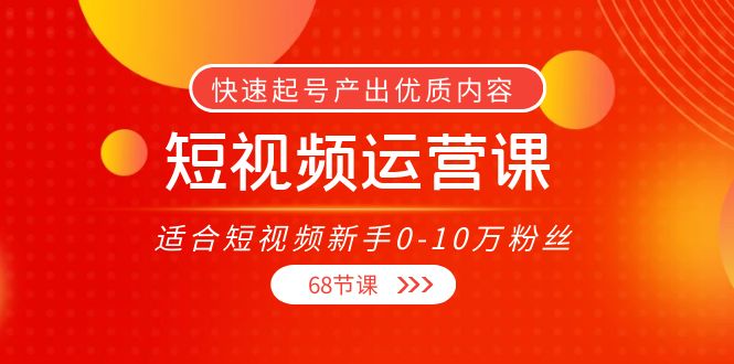 【副业项目4287期】短视频运营课：适合短视频新手0-10万粉丝，快速起号产出优质内容（68节课）-元满创业网