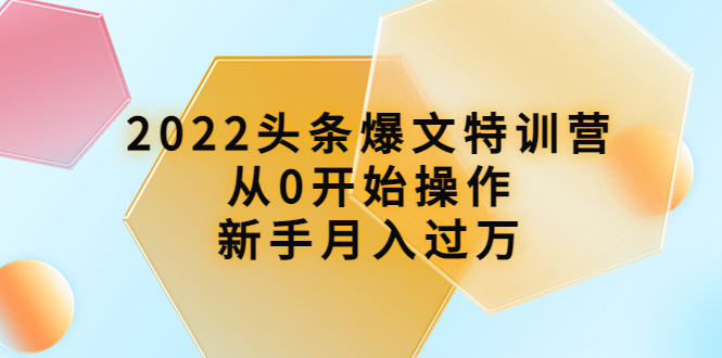 【副业项目4304期】2022头条爆文特训营：从0开始操作，新手月入过万（16节课时）-元满创业网