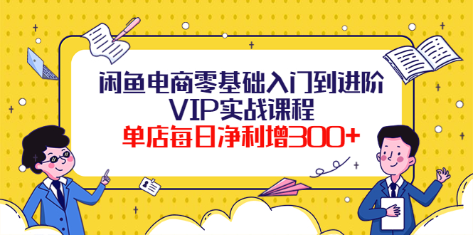 【副业项目4310期】闲鱼电商零基础入门到进阶VIP实战课程，单店每日净利增300+-元满创业网
