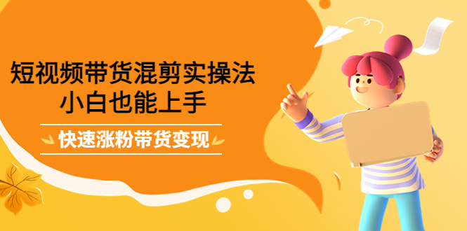 【副业项目4318期】短视频带货混剪实操法，小白也能上手，快速涨粉带货变现-元满创业网