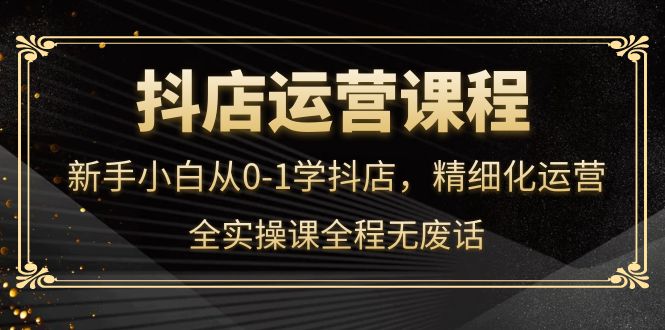 【副业项目4319期】抖店运营实操课：新手小白从0-1学抖店，精细化运营-元满创业网
