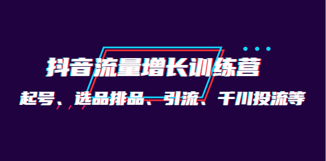 【副业项目4335期】月销1.6亿实操团队·抖音流量增长训练营：起号、选品排品、引流 千川投流等-元满创业网